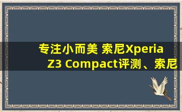 专注小而美 索尼Xperia Z3 Compact评测、索尼z3 zol